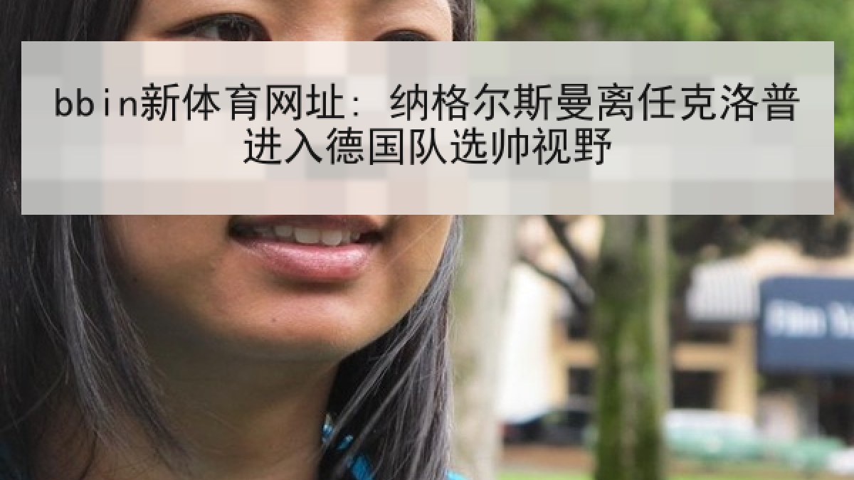 bbin新体育网址: 纳格尔斯曼离任克洛普进入德国队选帅视野
