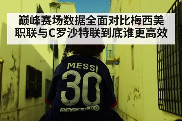 巅峰赛场数据全面对比梅西美职联与C罗沙特联到底谁更高效