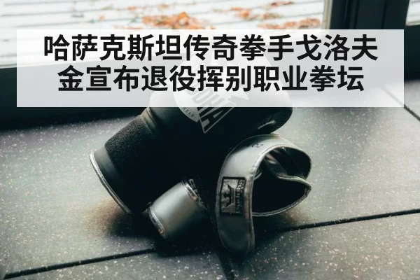 哈萨克斯坦传奇拳手戈洛夫金宣布退役挥别职业拳坛