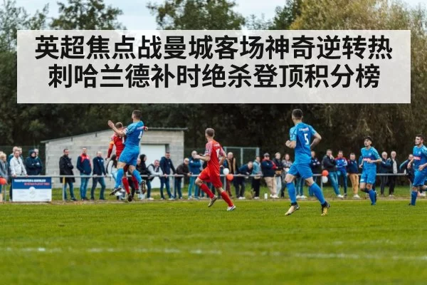 英超焦点战曼城客场神奇逆转热刺哈兰德补时绝杀登顶积分榜