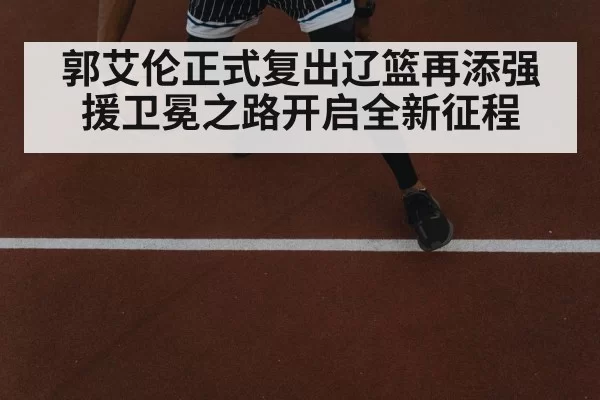 郭艾伦正式复出辽篮再添强援卫冕之路开启全新征程