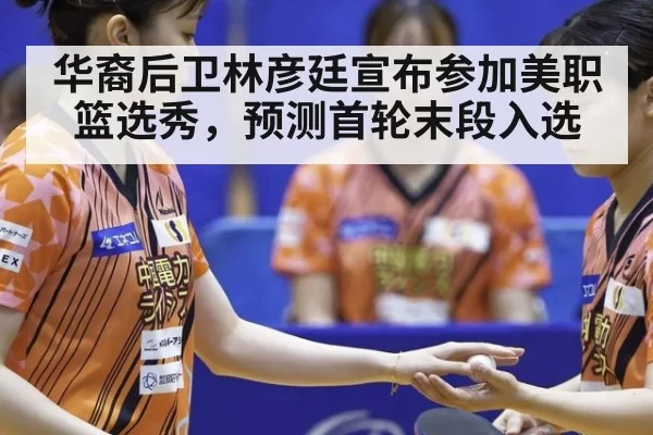 华裔后卫林彦廷宣布参加美职篮选秀，预测首轮末段入选