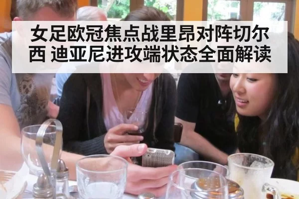 女足欧冠焦点战里昂对阵切尔西 迪亚尼进攻端状态全面解读
